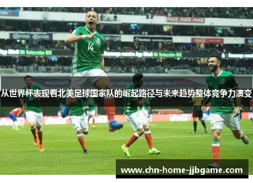 从世界杯表现看北美足球国家队的崛起路径与未来趋势整体竞争力演变