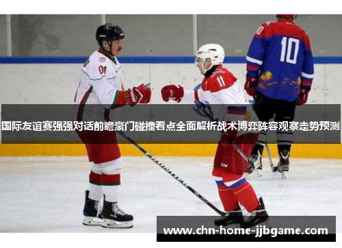 国际友谊赛强强对话前瞻豪门碰撞看点全面解析战术博弈阵容观察走势预测