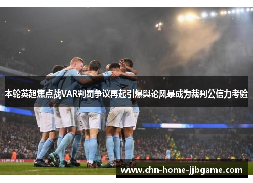 本轮英超焦点战VAR判罚争议再起引爆舆论风暴成为裁判公信力考验