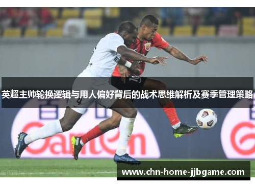 英超主帅轮换逻辑与用人偏好背后的战术思维解析及赛季管理策略