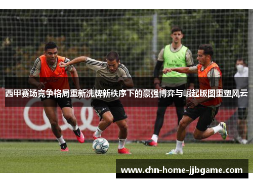 西甲赛场竞争格局重新洗牌新秩序下的豪强博弈与崛起版图重塑风云