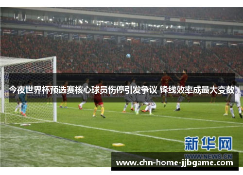 今夜世界杯预选赛核心球员伤停引发争议 锋线效率成最大变数