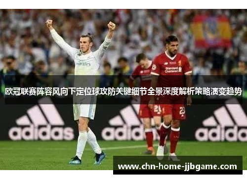 欧冠联赛阵容风向下定位球攻防关键细节全景深度解析策略演变趋势 欧冠联赛阵容风向下定位球攻防关键细节全景深度解析策略演变趋势