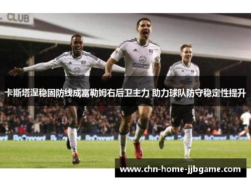 卡斯塔涅稳固防线成富勒姆右后卫主力 助力球队防守稳定性提升