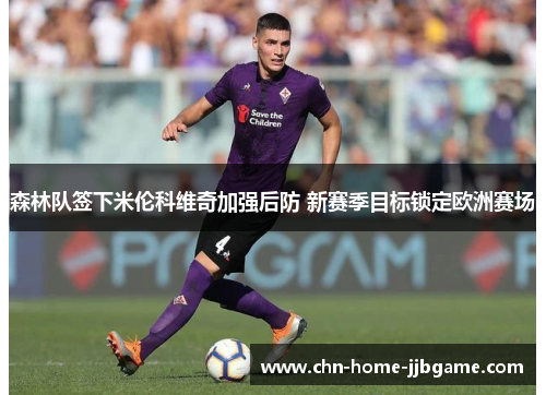 森林队签下米伦科维奇加强后防 新赛季目标锁定欧洲赛场