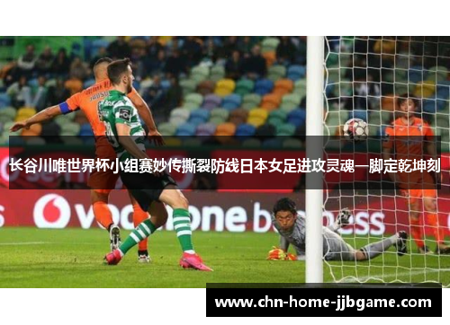 长谷川唯世界杯小组赛妙传撕裂防线日本女足进攻灵魂一脚定乾坤刻