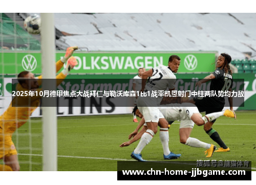 2025年10月德甲焦点大战拜仁与勒沃库森1比1战平凯恩射门中柱两队势均力敌 2025年10月德甲焦点大战拜仁与勒沃库森1比1战平凯恩射门中柱两队势均力敌