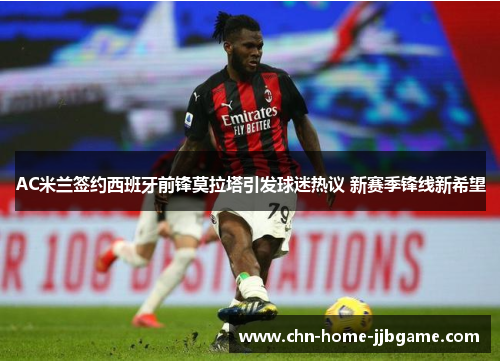 AC米兰签约西班牙前锋莫拉塔引发球迷热议 新赛季锋线新希望 AC米兰签约西班牙前锋莫拉塔引发球迷热议 新赛季锋线新希望