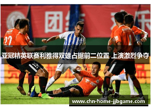 亚冠精英联赛利雅得双雄占据前二位置 上演激烈争夺