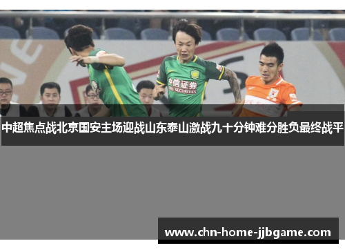 中超焦点战北京国安主场迎战山东泰山激战九十分钟难分胜负最终战平 中超焦点战北京国安主场迎战山东泰山激战九十分钟难分胜负最终战平