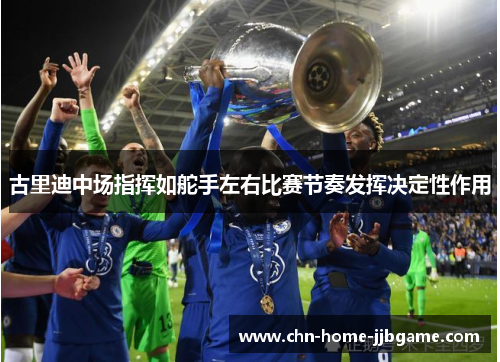 古里迪中场指挥如舵手左右比赛节奏发挥决定性作用 古里迪中场指挥如舵手左右比赛节奏发挥决定性作用