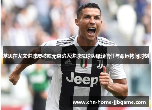 基恩在尤文进球屡被吹无奈陷入进球荒球队锋线信任与命运拷问时刻