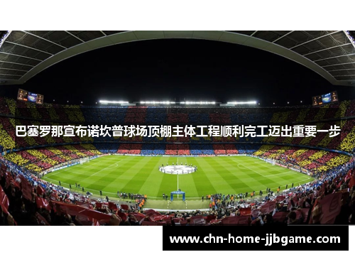 巴塞罗那宣布诺坎普球场顶棚主体工程顺利完工迈出重要一步
