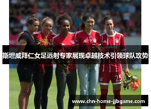 斯坦威拜仁女足远射专家展现卓越技术引领球队攻势