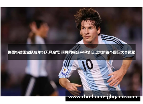 梅西终结国家队成年组无冠魔咒 领导阿根廷夺得梦寐以求的首个国际大赛冠军