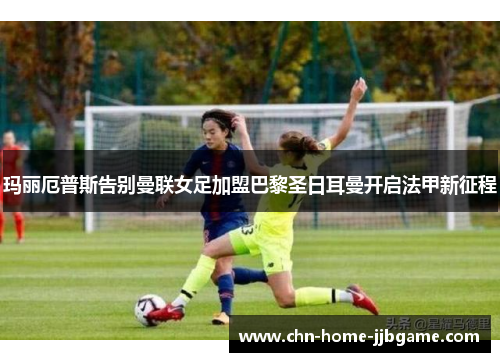 玛丽厄普斯告别曼联女足加盟巴黎圣日耳曼开启法甲新征程