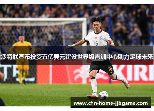沙特联宣布投资五亿美元建设世界级青训中心助力足球未来