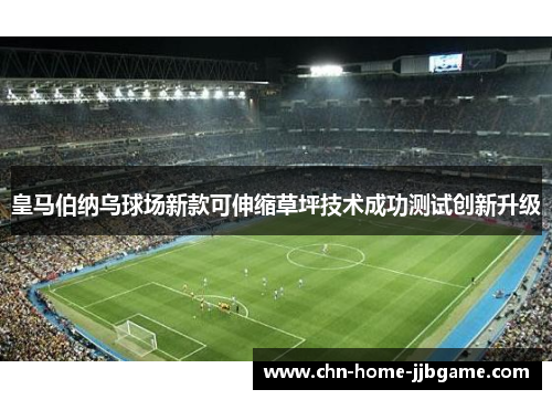 皇马伯纳乌球场新款可伸缩草坪技术成功测试创新升级