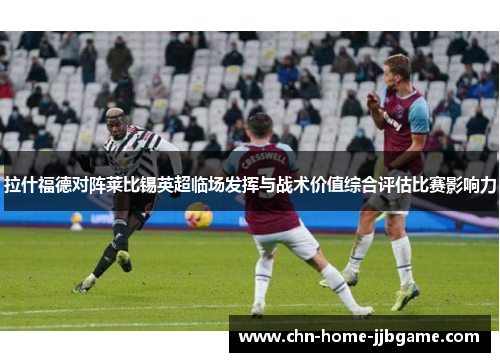 拉什福德对阵莱比锡英超临场发挥与战术价值综合评估比赛影响力