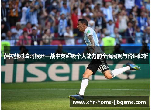 萨拉赫对阵阿根廷一战中英超级个人能力的全面展现与价值解析